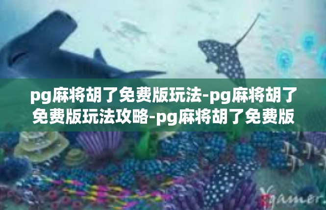 pg麻将胡了免费版玩法-pg麻将胡了免费版玩法攻略-pg麻将胡了免费版玩法
