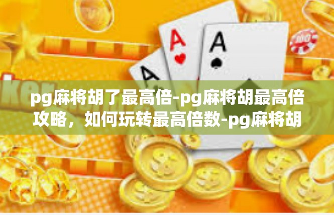 pg麻将胡了最高倍-pg麻将胡最高倍攻略，如何玩转最高倍数-pg麻将胡了最高倍