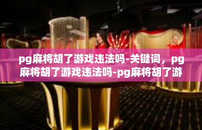 pg麻将胡了游戏违法吗-关键词，pg麻将胡了游戏违法吗-pg麻将胡了游戏违法吗