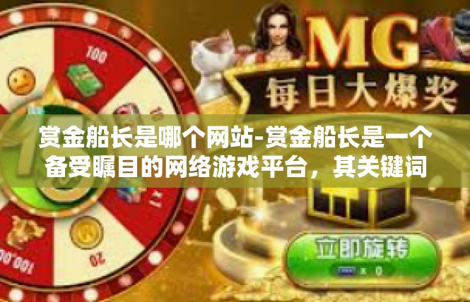 赏金船长是哪个网站-赏金船长是一个备受瞩目的网络游戏平台，其关键词在互联网上广泛存在。作为一款热门游戏，赏金船长以其独特的游戏玩法、丰富的游戏内容以及精美的画面效果吸引了众多玩家。赏金船长是哪个网站