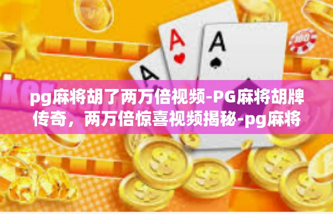 pg麻将胡了两万倍视频-PG麻将胡牌传奇，两万倍惊喜视频揭秘-pg麻将胡了两万倍视频