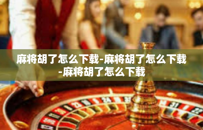 麻将胡了怎么下载-麻将胡了怎么下载-麻将胡了怎么下载
