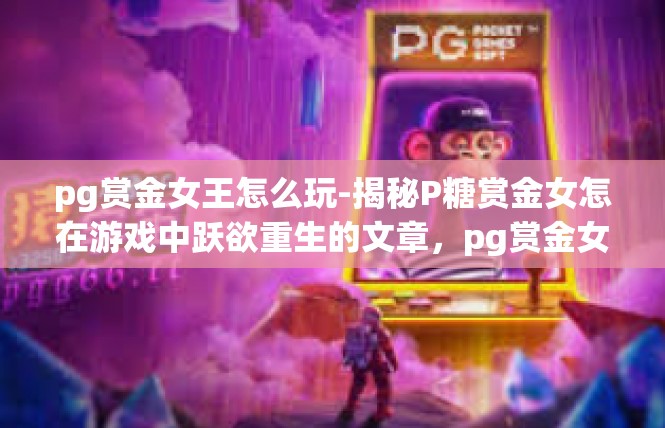 pg赏金女王怎么玩-揭秘P糖赏金女怎在游戏中跃欲重生的文章，pg赏金女王怎么玩