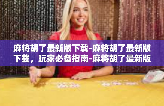 麻将胡了最新版下载-麻将胡了最新版下载，玩家必备指南-麻将胡了最新版下载