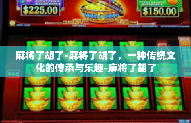 麻将了胡了-麻将了胡了，一种传统文化的传承与乐趣-麻将了胡了