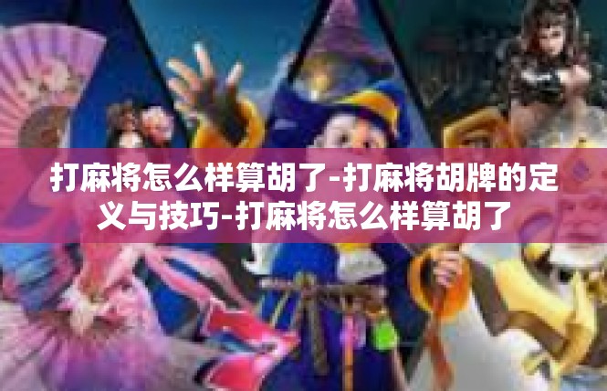 打麻将怎么样算胡了-打麻将胡牌的定义与技巧-打麻将怎么样算胡了