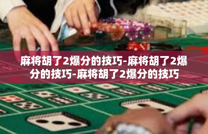 麻将胡了2爆分的技巧-麻将胡了2爆分的技巧-麻将胡了2爆分的技巧