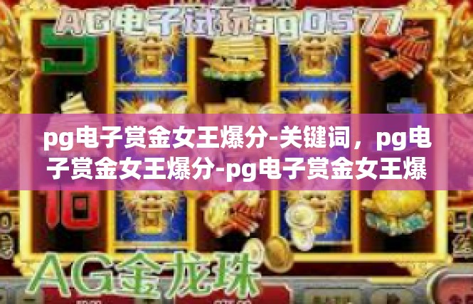 pg电子赏金女王爆分-关键词，pg电子赏金女王爆分-pg电子赏金女王爆分
