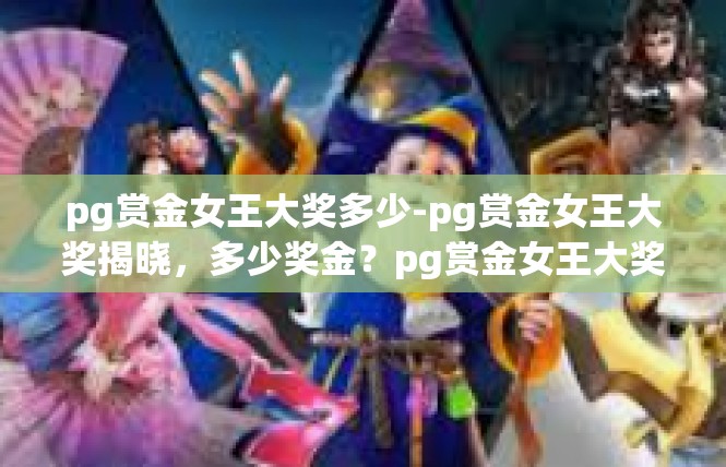 pg赏金女王大奖多少-pg赏金女王大奖揭晓，多少奖金？pg赏金女王大奖多少