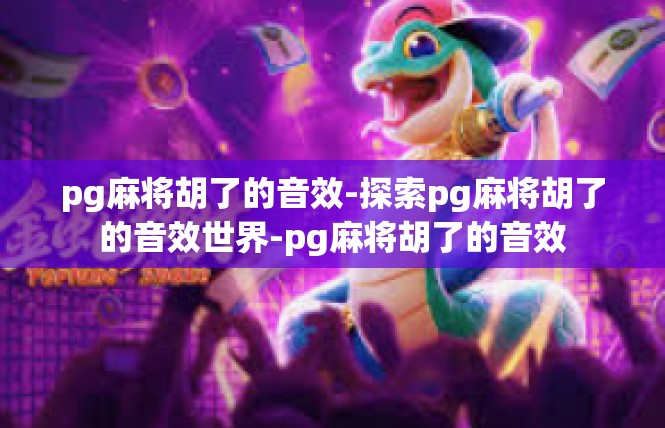 pg麻将胡了的音效-探索pg麻将胡了的音效世界-pg麻将胡了的音效