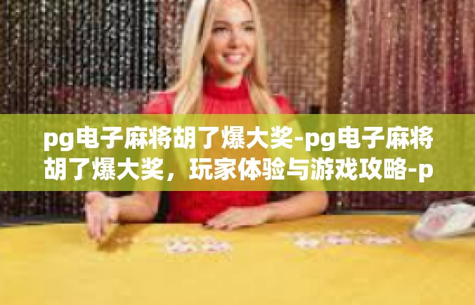 pg电子麻将胡了爆大奖-pg电子麻将胡了爆大奖，玩家体验与游戏攻略-pg电子麻将胡了爆大奖