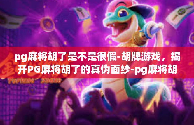 pg麻将胡了是不是很假-胡牌游戏，揭开PG麻将胡了的真伪面纱-pg麻将胡了是不是很假