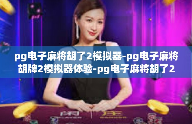 pg电子麻将胡了2模拟器-pg电子麻将胡牌2模拟器体验-pg电子麻将胡了2模拟器