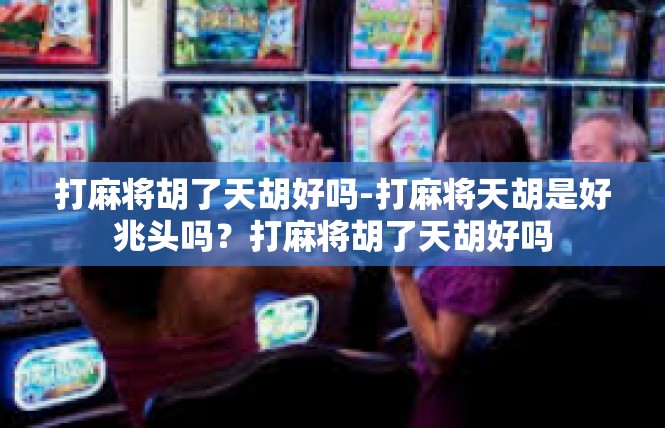 打麻将胡了天胡好吗-打麻将天胡是好兆头吗？打麻将胡了天胡好吗