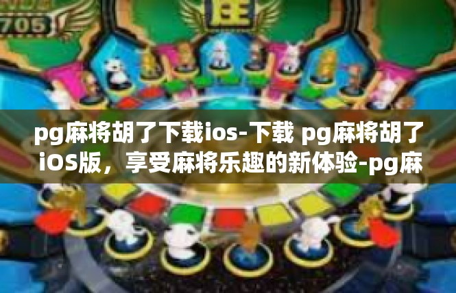pg麻将胡了下载ios-下载 pg麻将胡了 iOS版，享受麻将乐趣的新体验-pg麻将胡了下载ios