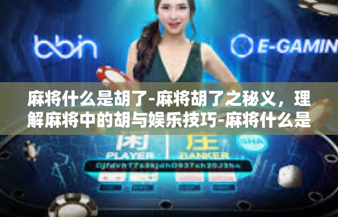 麻将什么是胡了-麻将胡了之秘义，理解麻将中的胡与娱乐技巧-麻将什么是胡了