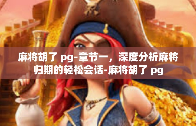 麻将胡了 pg-章节一，深度分析麻将归期的轻松会话-麻将胡了 pg