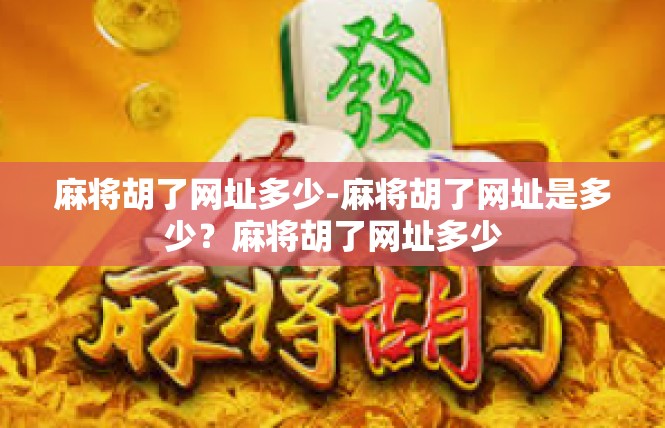 麻将胡了网址多少-麻将胡了网址是多少？麻将胡了网址多少