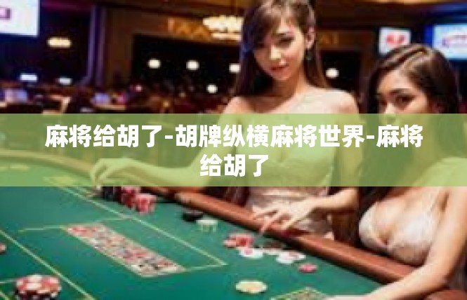 麻将给胡了-胡牌纵横麻将世界-麻将给胡了