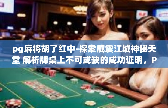 pg麻将胡了红中-探索威震江城神秘天堂 解析牌桌上不可或缺的成功证明，PG麻将胡了红中的游戏背景和成功密码-pg麻将胡了红中