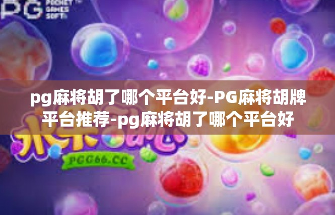 pg麻将胡了哪个平台好-PG麻将胡牌平台推荐-pg麻将胡了哪个平台好