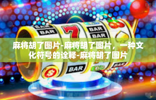 麻将胡了图片-麻将胡了图片，一种文化符号的诠释-麻将胡了图片