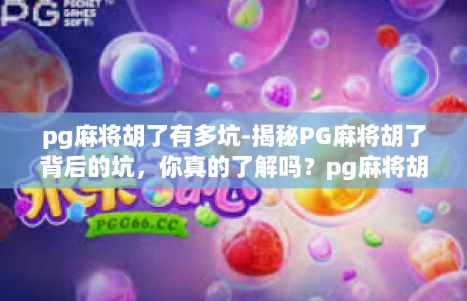 pg麻将胡了有多坑-揭秘PG麻将胡了背后的坑，你真的了解吗？pg麻将胡了有多坑
