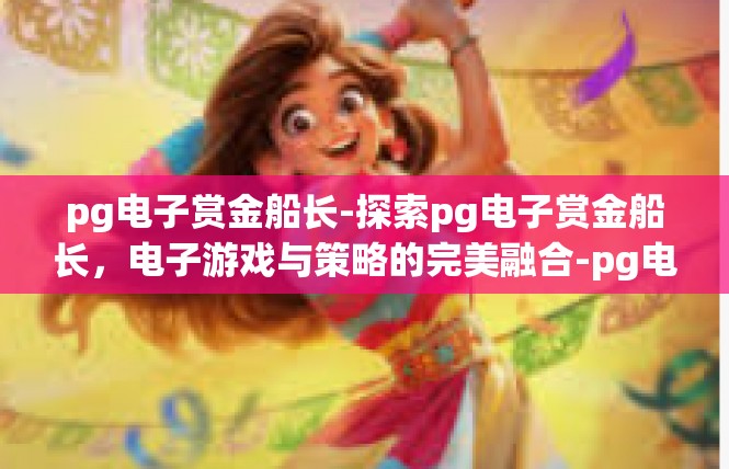 pg电子赏金船长-探索pg电子赏金船长，电子游戏与策略的完美融合-pg电子赏金船长