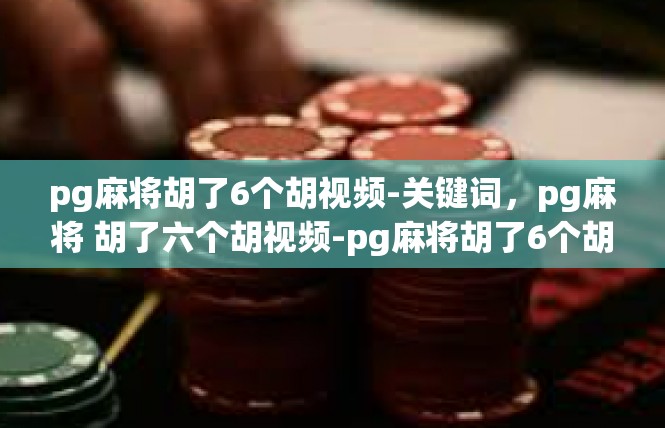 pg麻将胡了6个胡视频-关键词，pg麻将 胡了六个胡视频-pg麻将胡了6个胡视频
