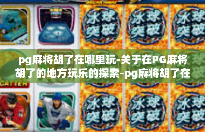 pg麻将胡了在哪里玩-关于在PG麻将胡了的地方玩乐的探索-pg麻将胡了在哪里玩