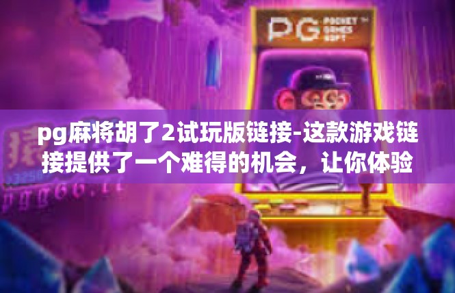 pg麻将胡了2试玩版链接-这款游戏链接提供了一个难得的机会，让你体验到正宗的麻将游戏乐趣。如果你对麻将游戏感兴趣，那么这款游戏链接绝对不容错过。pg麻将胡了2试玩版链接