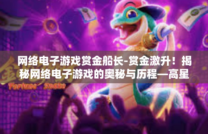 网络电子游戏赏金船长-赏金激升！揭秘网络电子游戏的奥秘与历程—高星际版本中小团队的竞智冒险-网络电子游戏赏金船长
