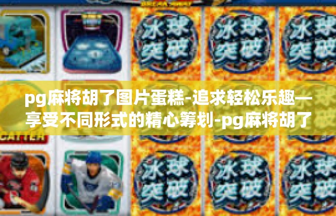 pg麻将胡了图片蛋糕-追求轻松乐趣—享受不同形式的精心筹划-pg麻将胡了图片蛋糕