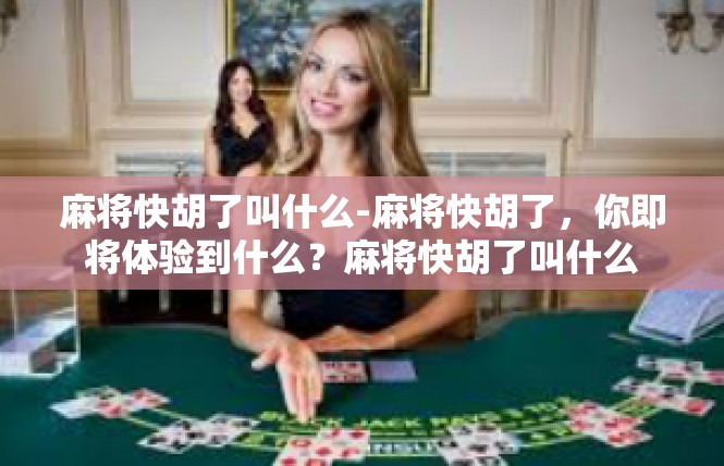 麻将快胡了叫什么-麻将快胡了，你即将体验到什么？麻将快胡了叫什么