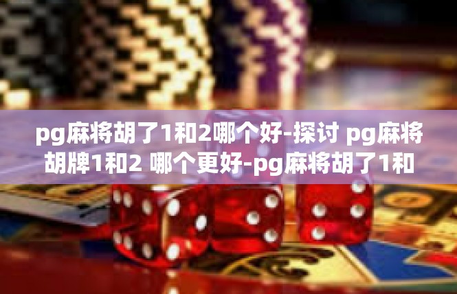 pg麻将胡了1和2哪个好-探讨 pg麻将胡牌1和2 哪个更好-pg麻将胡了1和2哪个好