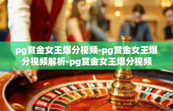 pg赏金女王爆分视频-pg赏金女王爆分视频解析-pg赏金女王爆分视频