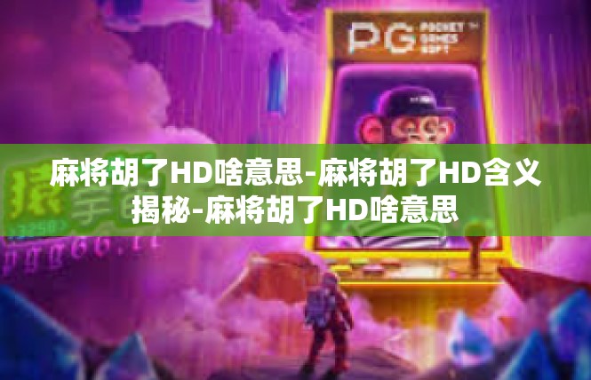 麻将胡了HD啥意思-麻将胡了HD含义揭秘-麻将胡了HD啥意思