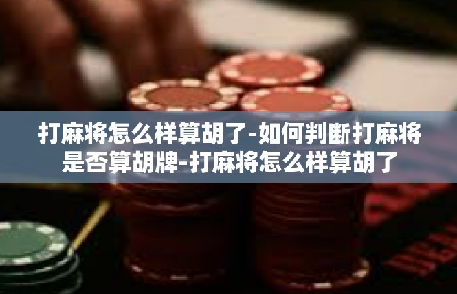 打麻将怎么样算胡了-如何判断打麻将是否算胡牌-打麻将怎么样算胡了