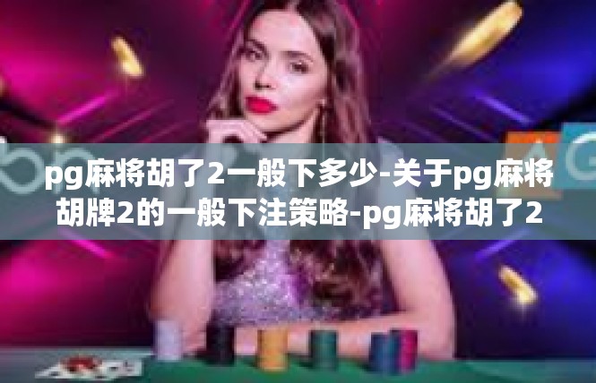 pg麻将胡了2一般下多少-关于pg麻将胡牌2的一般下注策略-pg麻将胡了2一般下多少