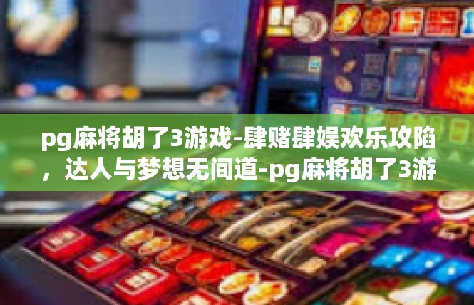 pg麻将胡了3游戏-肆赌肆娱欢乐攻陷，达人与梦想无间道-pg麻将胡了3游戏