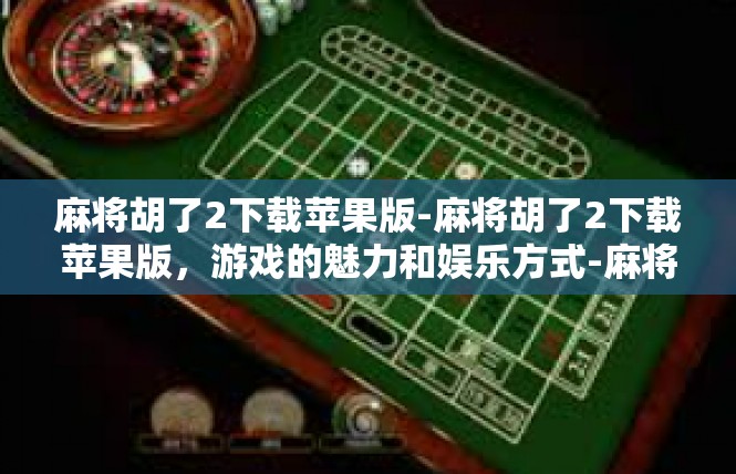 麻将胡了2下载苹果版-麻将胡了2下载苹果版，游戏的魅力和娱乐方式-麻将胡了2下载苹果版
