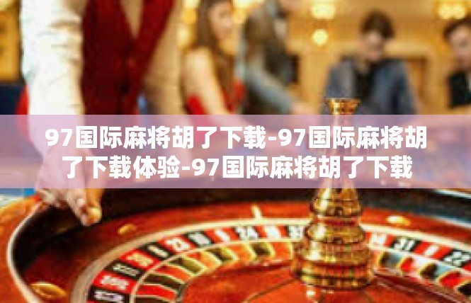 97国际麻将胡了下载-97国际麻将胡了下载体验-97国际麻将胡了下载