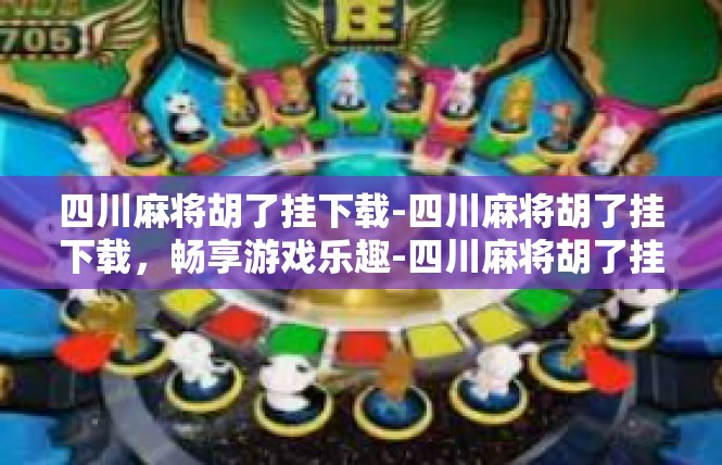 四川麻将胡了挂下载-四川麻将胡了挂下载，畅享游戏乐趣-四川麻将胡了挂下载