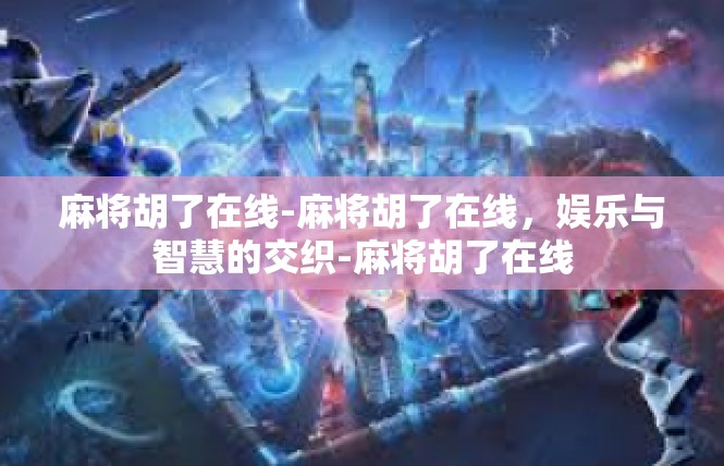 麻将胡了在线-麻将胡了在线，娱乐与智慧的交织-麻将胡了在线