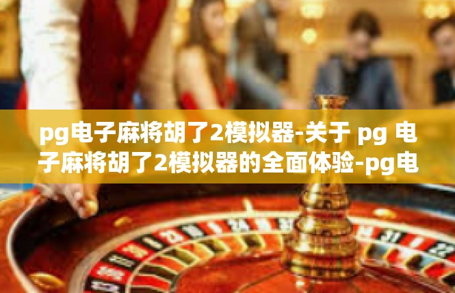 pg电子麻将胡了2模拟器-关于 pg 电子麻将胡了2模拟器的全面体验-pg电子麻将胡了2模拟器