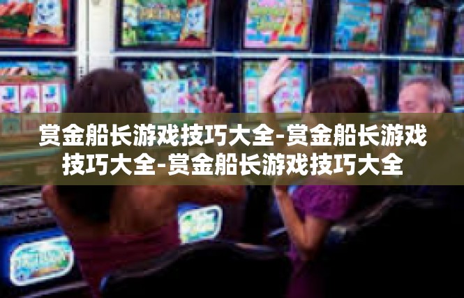 赏金船长游戏技巧大全-赏金船长游戏技巧大全-赏金船长游戏技巧大全