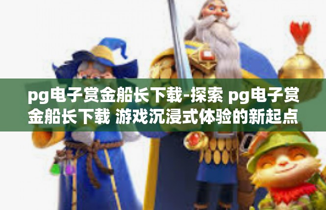 pg电子赏金船长下载-探索 pg电子赏金船长下载 游戏沉浸式体验的新起点-pg电子赏金船长下载