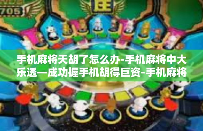 手机麻将天胡了怎么办-手机麻将中大乐透—成功握手机胡得巨资-手机麻将天胡了怎么办