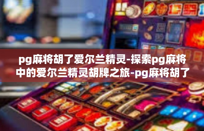 pg麻将胡了爱尔兰精灵-探索pg麻将中的爱尔兰精灵胡牌之旅-pg麻将胡了爱尔兰精灵