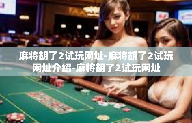 麻将胡了2试玩网址-麻将胡了2试玩网址介绍-麻将胡了2试玩网址